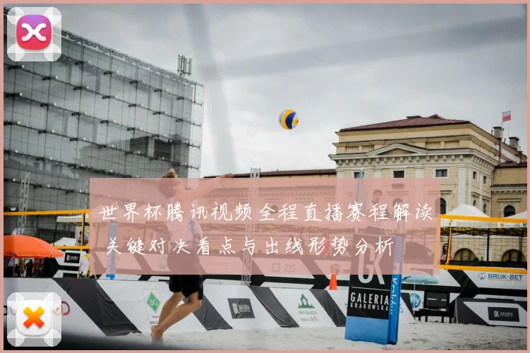 世界杯腾讯视频全程直播赛程解读 关键对决看点与出线形势分析