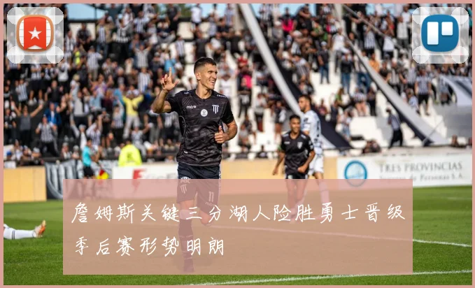 詹姆斯关键三分湖人险胜勇士晋级季后赛形势明朗