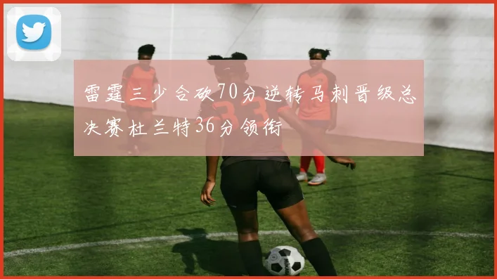 雷霆三少合砍70分逆转马刺晋级总决赛杜兰特36分领衔