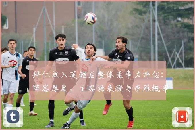 拜仁放入英超后整体竞争力评估：阵容厚度、主客场表现与夺冠概率
