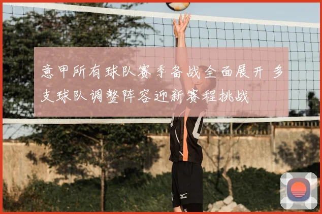 意甲所有球队赛季备战全面展开 多支球队调整阵容迎新赛程挑战