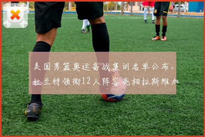 美国男篮奥运备战集训名单公布,杜兰特领衔12人阵容亮相拉斯维加斯