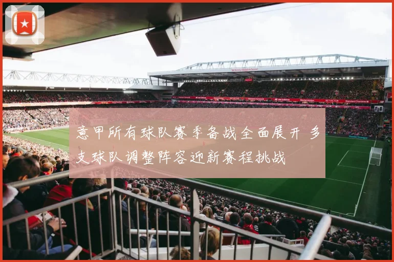 意甲所有球队赛季备战全面展开 多支球队调整阵容迎新赛程挑战